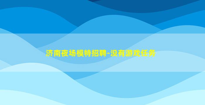 济南夜场模特招聘-没有游戏任务